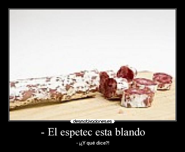 - El espetec esta blando - - ¡¿Y qué dice?!
