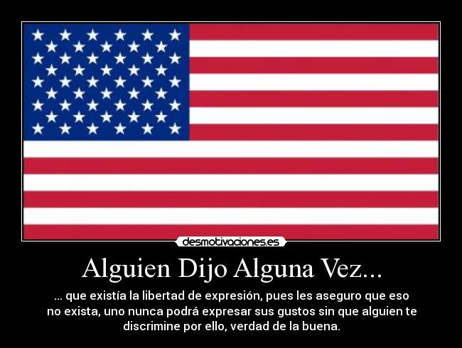 Alguien Dijo Alguna Vez... - ... que existía la libertad de expresión, pues les aseguro que eso
no exista, uno nunca podrá expresar sus gustos sin que alguien te
discrimine por ello, verdad de la buena.