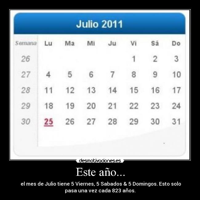 Este año... - el mes de Julio tiene 5 Viernes, 5 Sabados & 5 Domingos. Esto solo
pasa una vez cada 823 años.