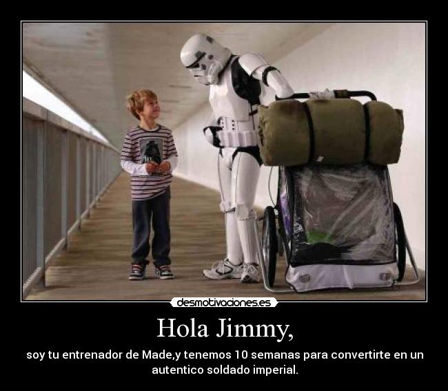 Hola Jimmy, - soy tu entrenador de Made,y tenemos 10 semanas para convertirte en un
autentico soldado imperial.