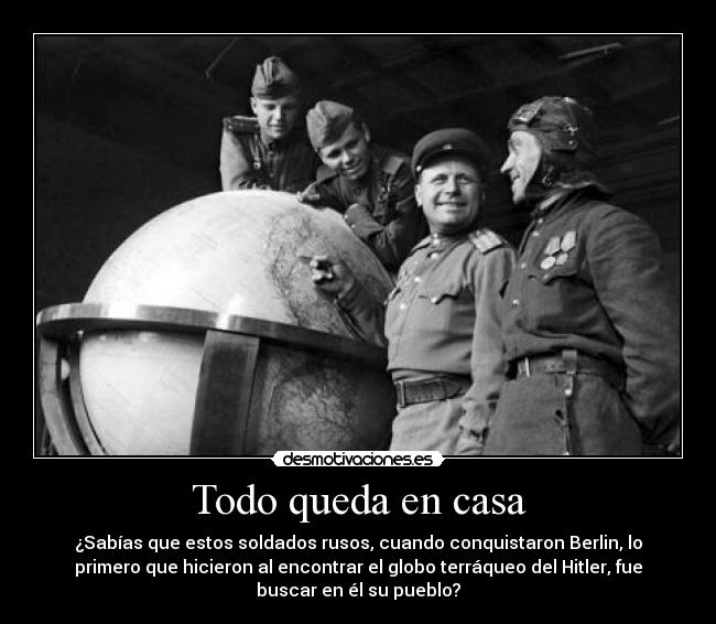 Todo queda en casa - ¿Sabías que estos soldados rusos, cuando conquistaron Berlin, lo
primero que hicieron al encontrar el globo terráqueo del Hitler, fue
buscar en él su pueblo?