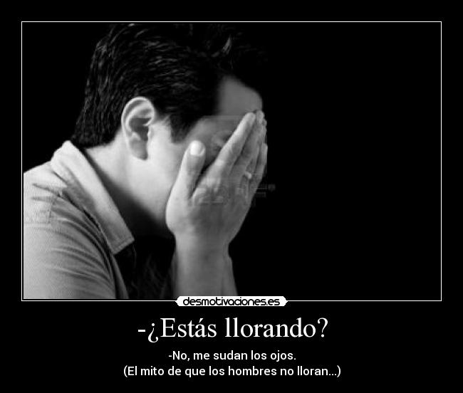 -¿Estás llorando? - -No, me sudan los ojos.
(El mito de que los hombres no lloran...)