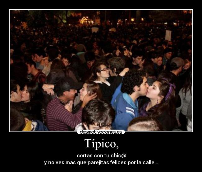 Típico, - cortas con tu chic@
y no ves mas que parejitas felices por la calle...