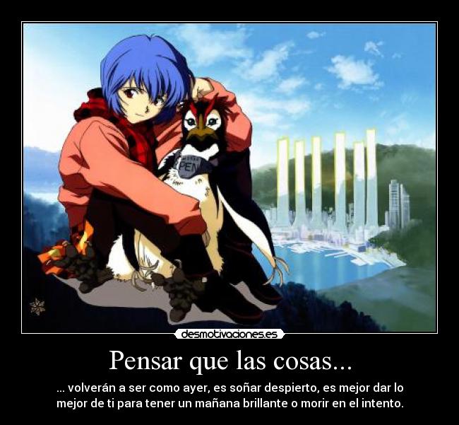 Pensar que las cosas... - ... volverán a ser como ayer, es soñar despierto, es mejor dar lo
mejor de ti para tener un mañana brillante o morir en el intento.