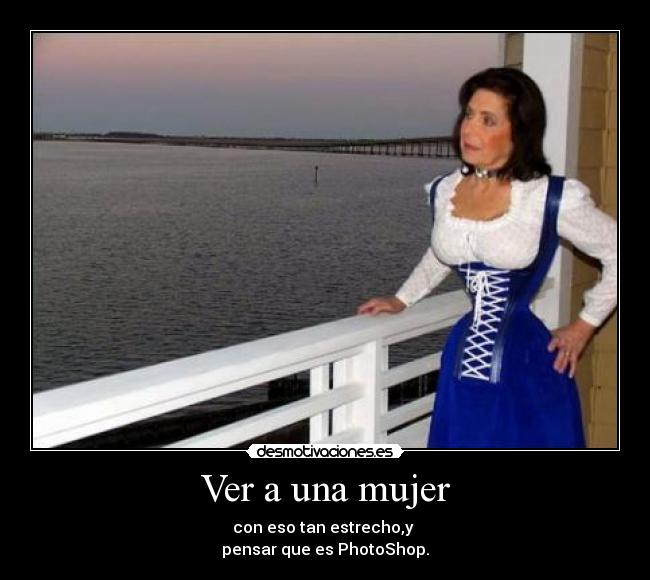 Ver a una mujer - con eso tan estrecho,y
pensar que es PhotoShop.