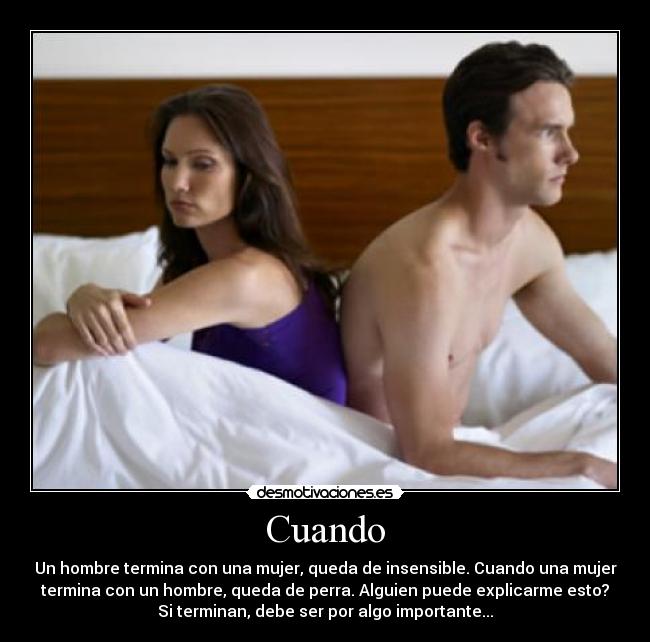 Cuando - Un hombre termina con una mujer, queda de insensible. Cuando una mujer
termina con un hombre, queda de perra. Alguien puede explicarme esto?
Si terminan, debe ser por algo importante...