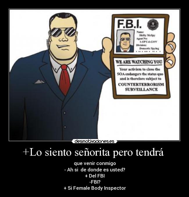 +Lo siento señorita pero tendrá - que venir conmigo
- Ah si de donde es usted?
+ Del FBI
-FBI?
+ Si Female Body Inspector