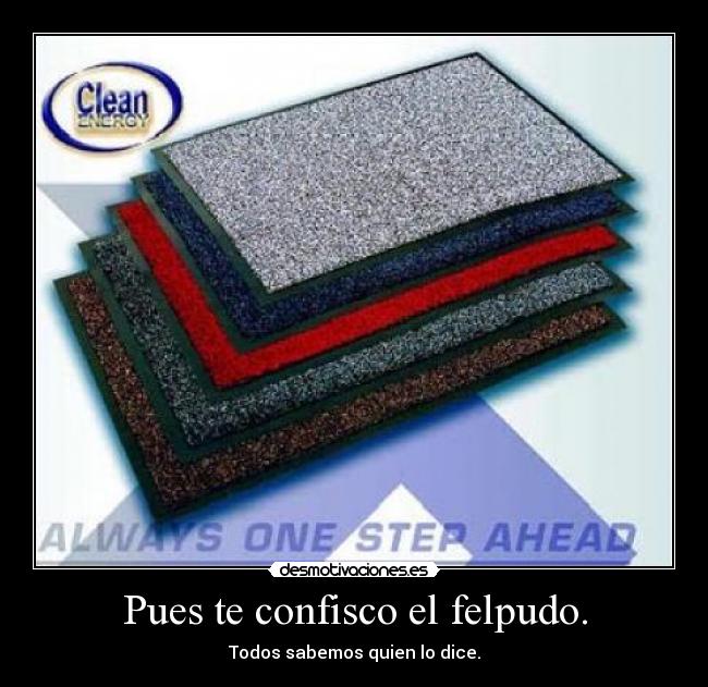 Pues te confisco el felpudo. - Todos sabemos quien lo dice.