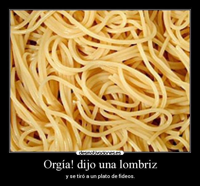 Orgía! dijo una lombriz -