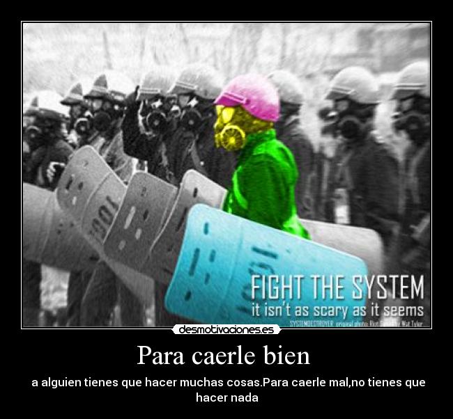 Para caerle bien - a alguien tienes que hacer muchas cosas.Para caerle mal,no tienes que hacer nada