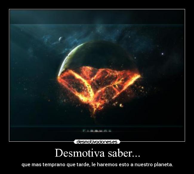 Desmotiva saber... - que mas temprano que tarde, le haremos esto a nuestro planeta.