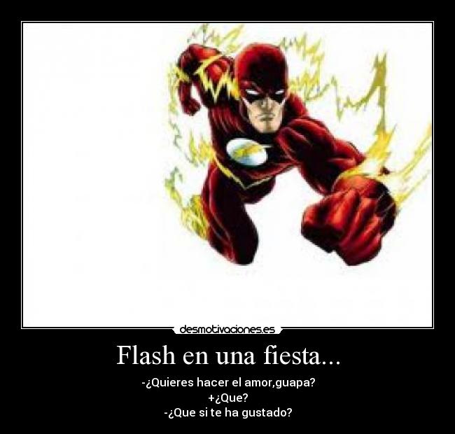 Flash en una fiesta... - -¿Quieres hacer el amor,guapa?
+¿Que?
-¿Que si te ha gustado?