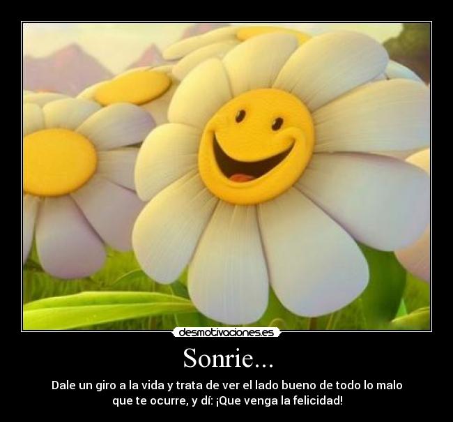 Sonrie... - Dale un giro a la vida y trata de ver el lado bueno de todo lo malo
que te ocurre, y dí: ¡Que venga la felicidad!