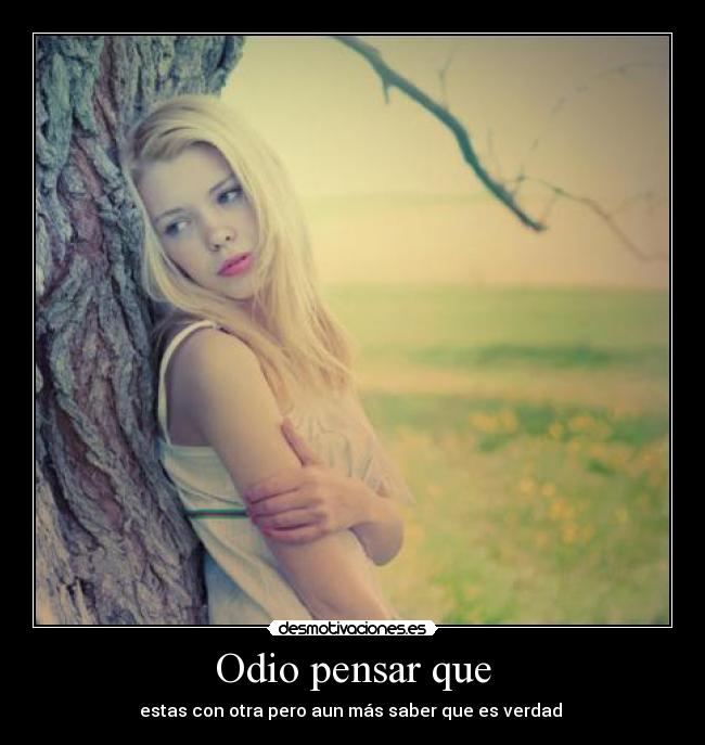 Odio pensar que - estas con otra pero aun más saber que es verdad