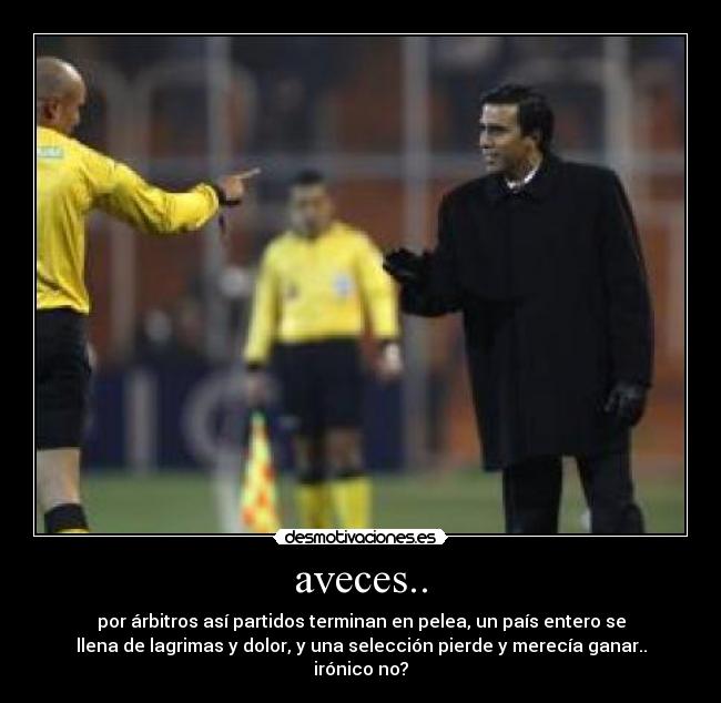 aveces.. - por árbitros así partidos terminan en pelea, un país entero se
llena de lagrimas y dolor, y una selección pierde y merecía ganar..
irónico no?