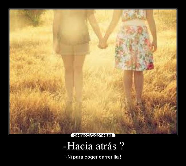 -Hacia atrás ? - -Ni para coger carrerilla !