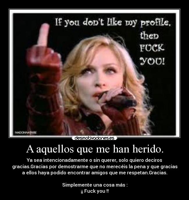 A aquellos que me han herido. - Ya sea intencionadamente o sin querer, solo quiero deciros
gracias.Gracias por demostrarme que no merecéis la pena y que gracias
a ellos haya podido encontrar amigos que me respetan.Gracias.
Simplemente una cosa más :
¡¡ Fuck you !!