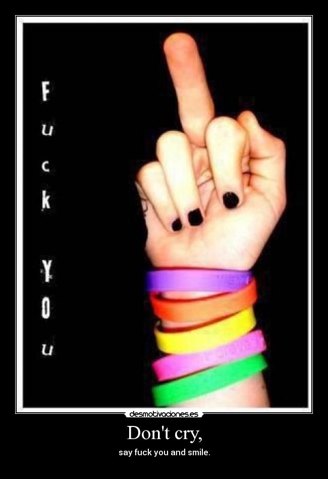 Dont cry, - say fuck you and smile.