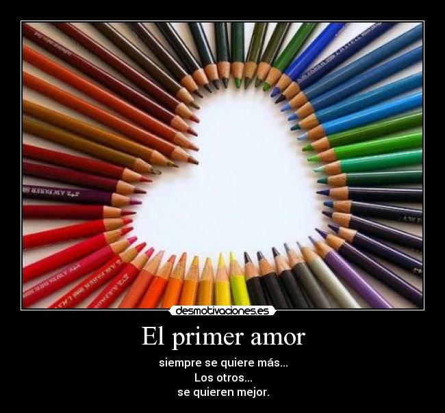 El primer amor - siempre se quiere más...
Los otros...
se quieren mejor.