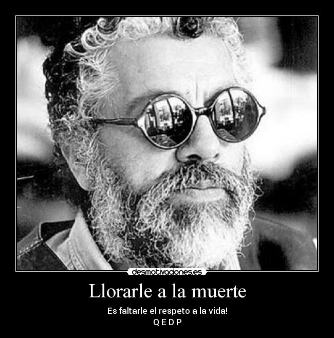 Llorarle a la muerte - Es faltarle el respeto a la vida!
Q E D P
