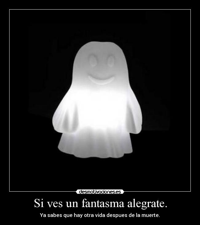 Si ves un fantasma alegrate. - Ya sabes que hay otra vida despues de la muerte.
