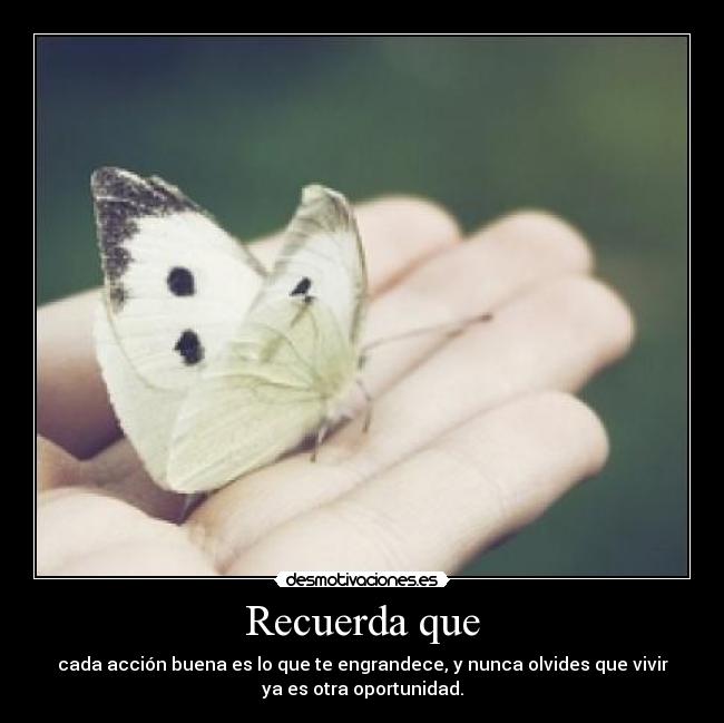 Recuerda que - cada acción buena es lo que te engrandece, y nunca olvides que vivir
ya es otra oportunidad.
