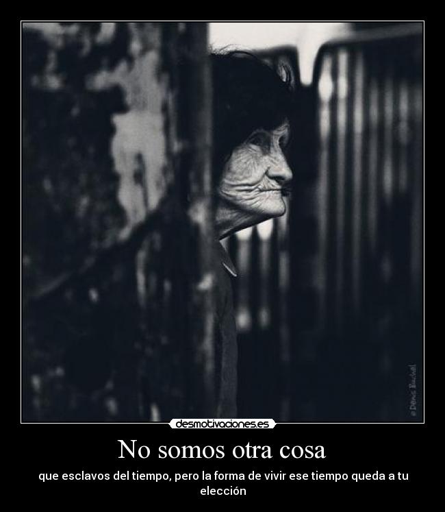 No somos otra cosa - que esclavos del tiempo, pero la forma de vivir ese tiempo queda a tu elección