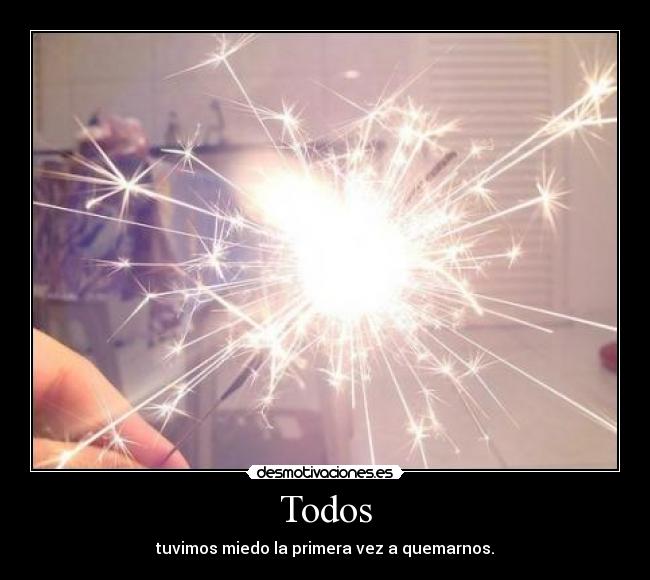 Todos - tuvimos miedo la primera vez a quemarnos.