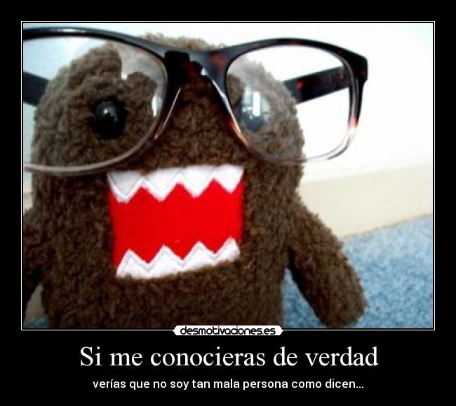 Si me conocieras de verdad - verías que no soy tan mala persona como dicen...