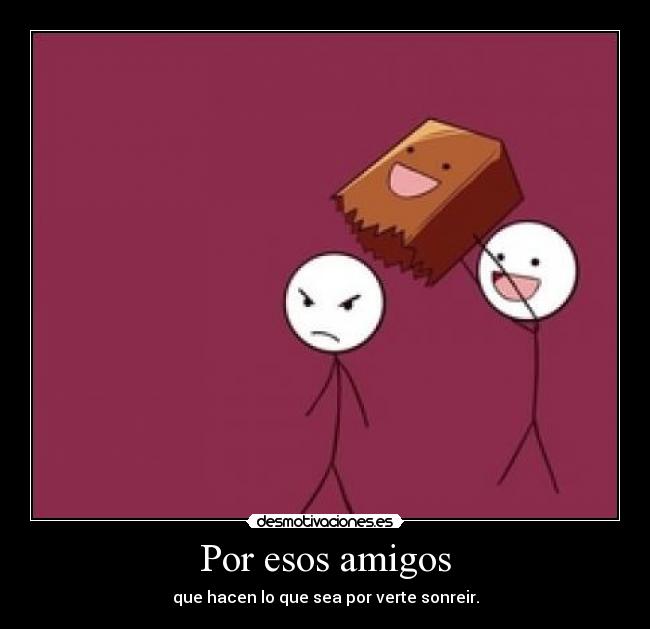 Por esos amigos - que hacen lo que sea por verte sonreir.