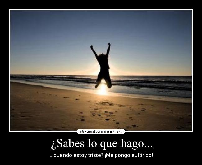 ¿Sabes lo que hago... - ...cuando estoy triste? ¡Me pongo eufórico!