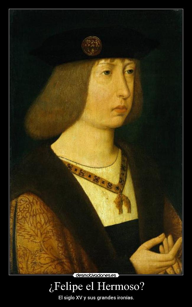 ¿Felipe el Hermoso? - El siglo XV y sus grandes ironías.