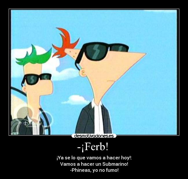 -¡Ferb! - ¡Ya se lo que vamos a hacer hoy!:
Vamos a hacer un Submarino!
-Phineas, yo no fumo!