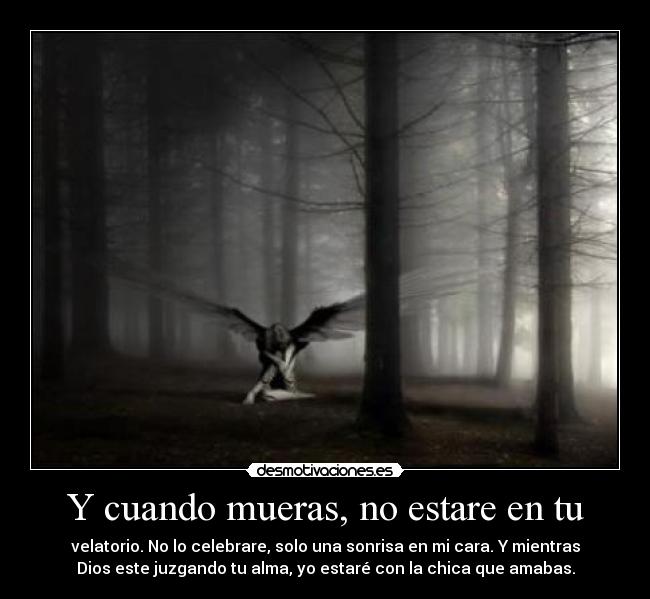Y cuando mueras, no estare en tu - velatorio. No lo celebrare, solo una sonrisa en mi cara. Y mientras
Dios este juzgando tu alma, yo estaré con la chica que amabas.
