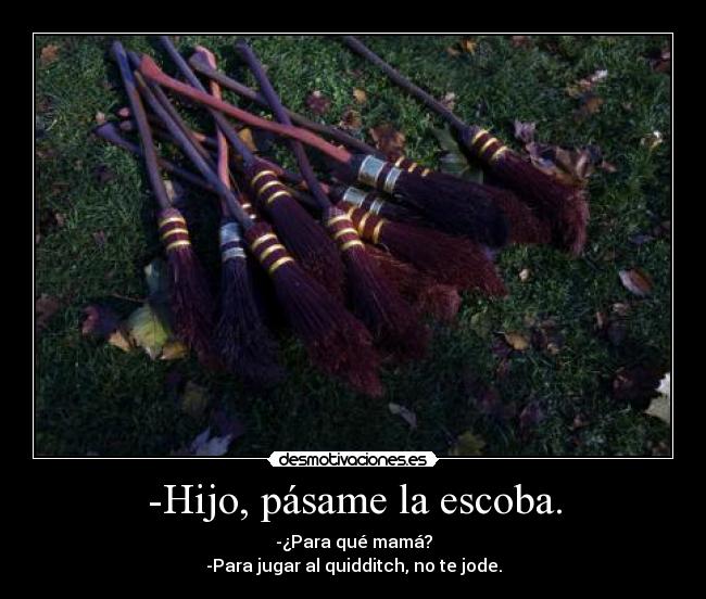 -Hijo, pásame la escoba. - -¿Para qué mamá?
-Para jugar al quidditch, no te jode.