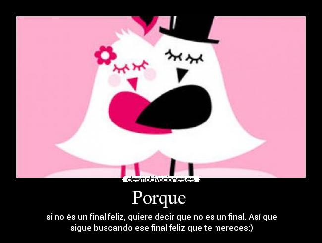 Porque  - si no és un final feliz, quiere decir que no es un final. Así que
sigue buscando ese final feliz que te mereces:)