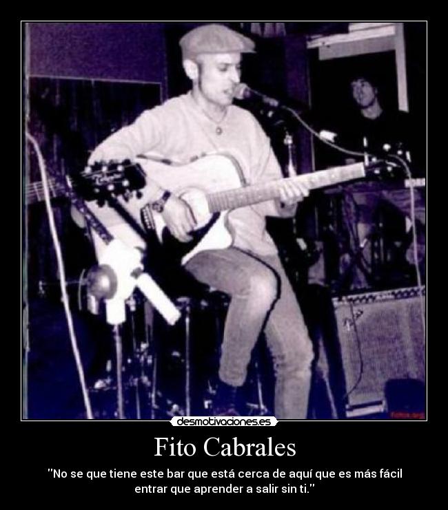 Fito Cabrales - No se que tiene este bar que está cerca de aquí que es más fácil
entrar que aprender a salir sin ti.