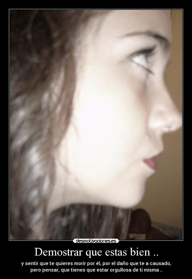 Demostrar que estas bien .. - y sentir que te quieres morir por él, por el daño que te a causado,
pero pensar, que tienes que estar orgullosa de ti misma ..