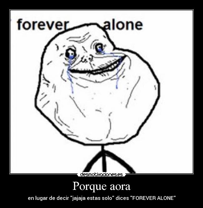 Porque aora - en lugar de decir jajaja estas solo dices FOREVER ALONE