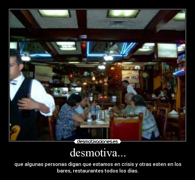 desmotiva... - que algunas personas digan que estamos en crisis y otras esten en los
bares, restaurantes todos los dias.