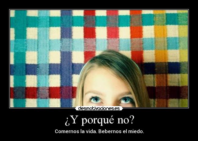 ¿Y porqué no? - Comernos la vida. Bebernos el miedo.