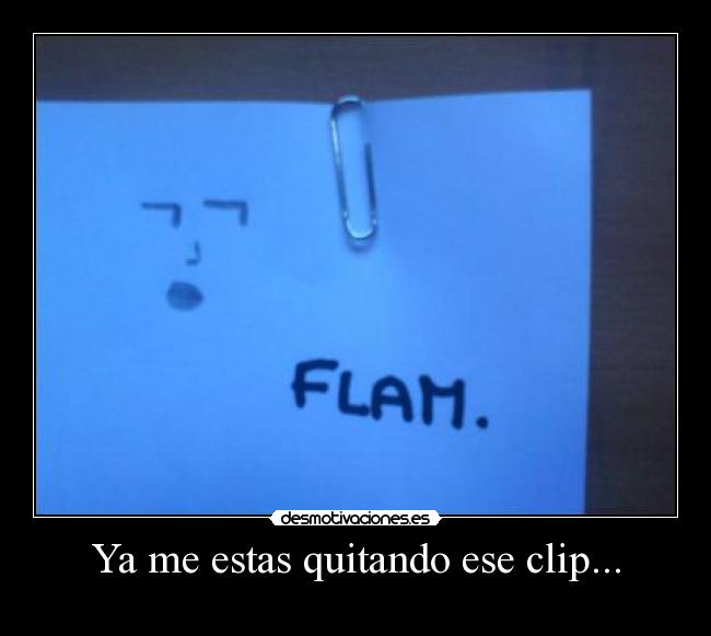 Ya me estas quitando ese clip... -