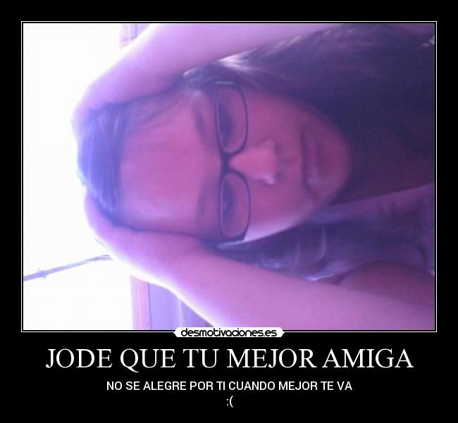 JODE QUE TU MEJOR AMIGA - NO SE ALEGRE POR TI CUANDO MEJOR TE VA
:(