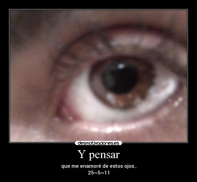 Y pensar - que me enamoré de estos ojos..
25~5~11