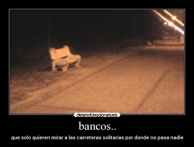 bancos.. - que solo quieren mirar a las carreteras solitarias por donde no pasa nadie