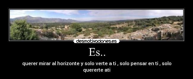 Es.. - querer mirar al horizonte y solo verte a ti , solo pensar en ti , solo quererte ati