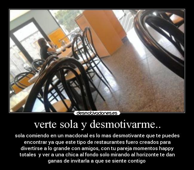verte sola y desmotivarme.. - sola comiendo en un macdonal es lo mas desmotivante que te puedes
encontrar ya que este tipo de restaurantes fuero creados para
divertirse a lo grande con amigos, con tu pareja momentos happy
totales y ver a una chica al fondo solo mirando al horizonte te dan
ganas de invitarla a que se siente contigo
