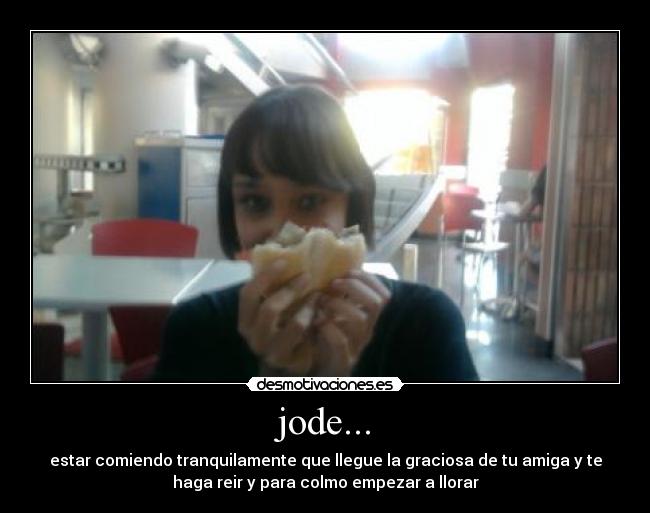 jode... - estar comiendo tranquilamente que llegue la graciosa de tu amiga y te
haga reir y para colmo empezar a llorar
