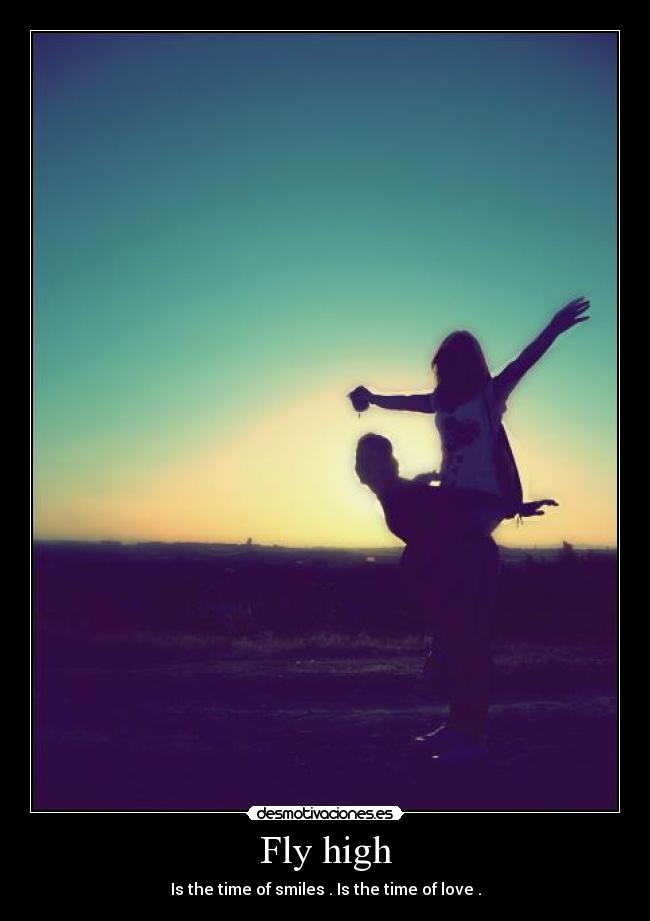 Fly high - Is the time of smiles . Is the time of love .