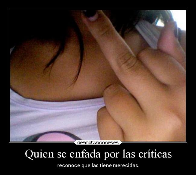 Quien se enfada por las críticas - reconoce que las tiene merecidas.